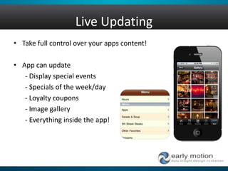 Live Updating
• Take full control over your apps content!
• App can update
- Display special events
- Specials of the week/day
- Loyalty coupons
- Image gallery
- Everything inside the app!
 