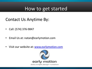 How to get started
Contact Us Anytime By:
• Call: (574) 376-9847
• Email Us at: natan@earlymotion.com
• Visit our website at: www.earlymotion.com
 