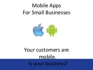Mobile Apps
For Small Businesses




Your customers are
       mobile.
  Is your business?
 