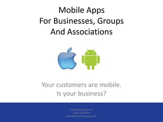 Mobile Apps
For Businesses, Groups
   And Associations




Your customers are mobile.
     Is your business?

           GotLandscaping.com
             (916) 224-9964
        apps@GotLandscaping.com
 