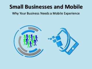 Small Businesses and Mobile
Why Your Business Needs a Mobile Experience
 