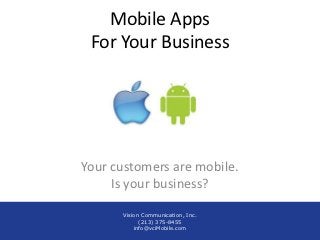 Mobile Apps
 For Your Business




Your customers are mobile.
     Is your business?

      Vision Communication, Inc.
            (213) 375-8455
          info@vciMobile.com
 