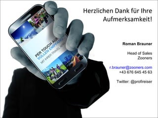 Herzlichen Dank für Ihre
Aufmerksamkeit!
Roman Brauner
Head of Sales
Zooners
r.brauner@zooners.com
+43 676 645 45 63
Twitter: @profireiser
 