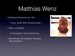 Matthias Wenz
• Software Entwickler bei 1&1

  • Java, große Web-Anwendungen, ...

• Web und Mobile

  • "Consulting", freie Entwicklung

• Berufsfreier UX-Designer, Fotograf,
  Mountainbiker
 