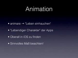 Animation

• animare → "Leben einhauchen"

• "Lebendiger Charakter" der Apps

• Überall in iOS zu ﬁnden

• Sinnvolles Maß beachten!
 