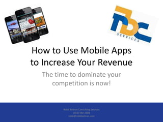 How to Use Mobile Apps
to Increase Your Revenue
  The time to dominate your
     competition is now!


        Robb Beltran Consulting Services
                (563) 580-2688
           robb@robbbeltran.com
 