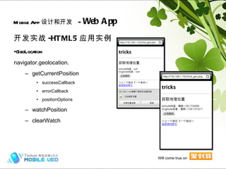 开发实战 -HTML5 应用实例 GeoLocation navigator.geolocation. getCurrentPosition successCallback errorCallback positionOptions watchPosition clearWatch Mobile App 设计和开发   -  Web App Hybrid (frame) Will come true on 