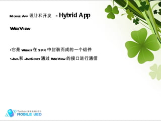 WebView 它是 Webkit 在 SDK 中封装而成的一个组件 Java 和 JavaScript 通过 WebView 的接口进行通信 Mobile App 设计和开发   -  Hybrid App Hybrid (frame) Naive 