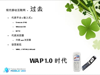 现代移动互联网  -  过去 代表平台 ( 嵌入式 ) Symbian S40 Windows CE MTK 代表浏览器 内嵌 wap 浏览器 语言规范 WML / HTML(i-Mode) WAP1.0 时代 