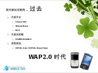 现代移动互联网  -  过去 代表平台 Symbian S60 Windows Mobile MTK 代表浏览器 UCWEB/OperaMini 语言规范 XHTML Basic / XHTML Mobile Profile WAP2.0 时代 
