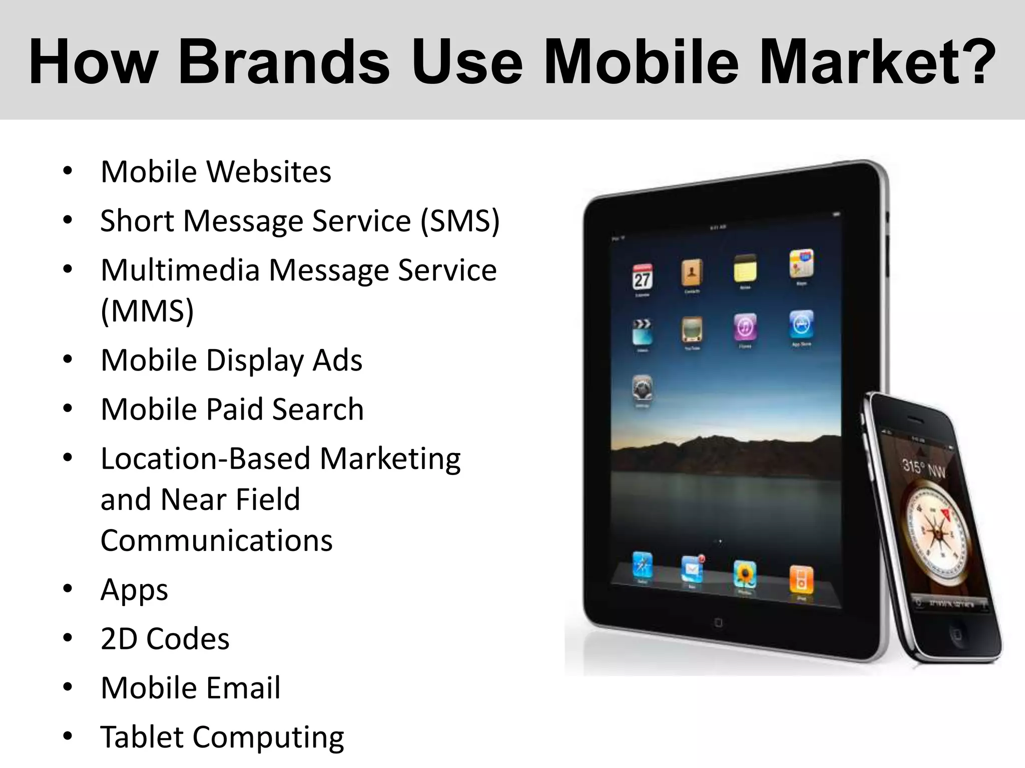 How Brands Use Mobile Market?
• Mobile Websites
• Short Message Service (SMS)
• Multimedia Message Service
(MMS)
• Mobile Display Ads
• Mobile Paid Search
• Location-Based Marketing
and Near Field
Communications
• Apps
• 2D Codes
• Mobile Email
• Tablet Computing

 