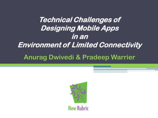Technical Challenges of
      Designing Mobile Apps
               in an
Environment of Limited Connectivity
 Anurag Dwivedi & Pradeep Warrier
 