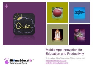 +




    Mobile App Innovation for
    Education and Productivity
    Andrew Lee, Chief Innovation Officer, co-founder
    www.iHomeEducator.com
    andy@iHomeEducator.com
 