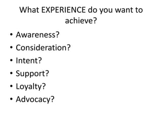 What EXPERIENCE do you want to
achieve?
• Awareness?
• Consideration?
• Intent?
• Support?
• Loyalty?
• Advocacy?
 