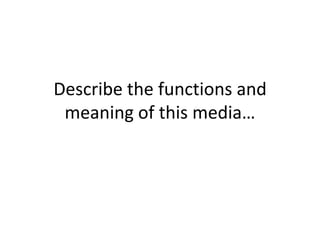Describe the functions and
meaning of this media…
 