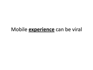 Mobile experience can be viral
 