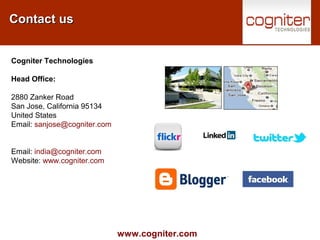 www.cogniter.com
Contact usContact us
Cogniter Technologies
Head Office:
2880 Zanker Road
San Jose, California 95134
United States
Email: sanjose@cogniter.com
Email: india@cogniter.com
Website: www.cogniter.com
 
