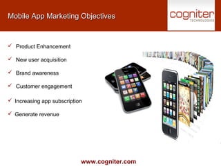 www.cogniter.com
Mobile App Marketing ObjectivesMobile App Marketing Objectives
 Product Enhancement
 New user acquisition
 Brand awareness
 Customer engagement
 Increasing app subscription
 Generate revenue
 