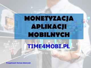 Przygotował: Dariusz Adamczyk
MONETYZACJA
APLIKACJI
MOBILNYCH
TIME4MOBI.PL
 