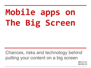 Mobile apps on
The Big Screen


Chances, risks and technology behind
putting your content on a big screen
                                  @mkorszun
                                  @paddyzab
 