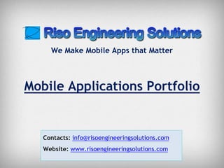 Contatti : info@risoengineeringsolutions.com
Contacts: info@risoengineeringsolutions.com
Website: www.risoengineeringsolutions.com
Mobile Applications Portfolio
We Make Mobile Apps that Matter
 