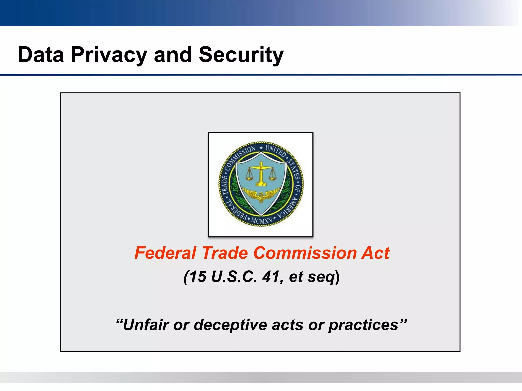Copyright 2012 Bryan CaveCopyright 2013 BryanCave LLP
Federal Trade Commission Act
(15 U.S.C. 41, et seq)
“Unfair or deceptive acts or practices”
Data Privacy and Security
 