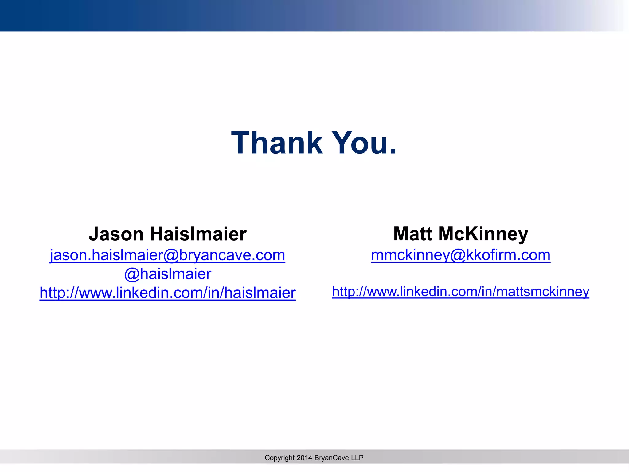 Copyright 2012 Bryan CaveCopyright 2013 BryanCave LLP
Copyright 2014 BryanCave LLP
Thank You.
Jason Haislmaier
jason.haislmaier@bryancave.com
@haislmaier
http://www.linkedin.com/in/haislmaier
Matt McKinney
mmckinney@kkofirm.com
http://www.linkedin.com/in/mattsmckinney
 