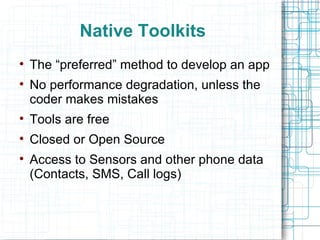 Native Toolkits The “preferred” method to develop an app No performance degradation, unless the coder makes mistakes Tools are free Closed or Open Source Access to Sensors and other phone data (Contacts, SMS, Call logs) 