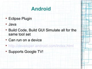 Android Eclipse Plugin Java  Build Code, Build GUI Simulate all for the same tool set Can run on a device http://developer.android.com/index.html Supports Google TV! 