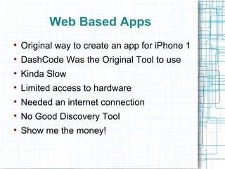Web Based Apps Original way to create an app for iPhone 1 DashCode Was the Original Tool to use Kinda Slow Limited access to hardware Needed an internet connection No Good Discovery Tool Show me the money! 