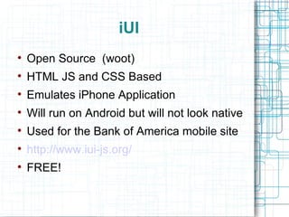 iUI Open Source  (woot) HTML JS and CSS Based Emulates iPhone Application Will run on Android but will not look native Used for the Bank of America mobile site http://www.iui-js.org/ FREE! 