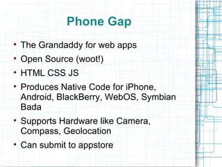 Phone Gap The Grandaddy for web apps Open Source (woot!) HTML CSS JS Produces Native Code for iPhone, Android, BlackBerry, WebOS, Symbian Bada Supports Hardware like Camera, Compass, Geolocation  Can submit to appstore 