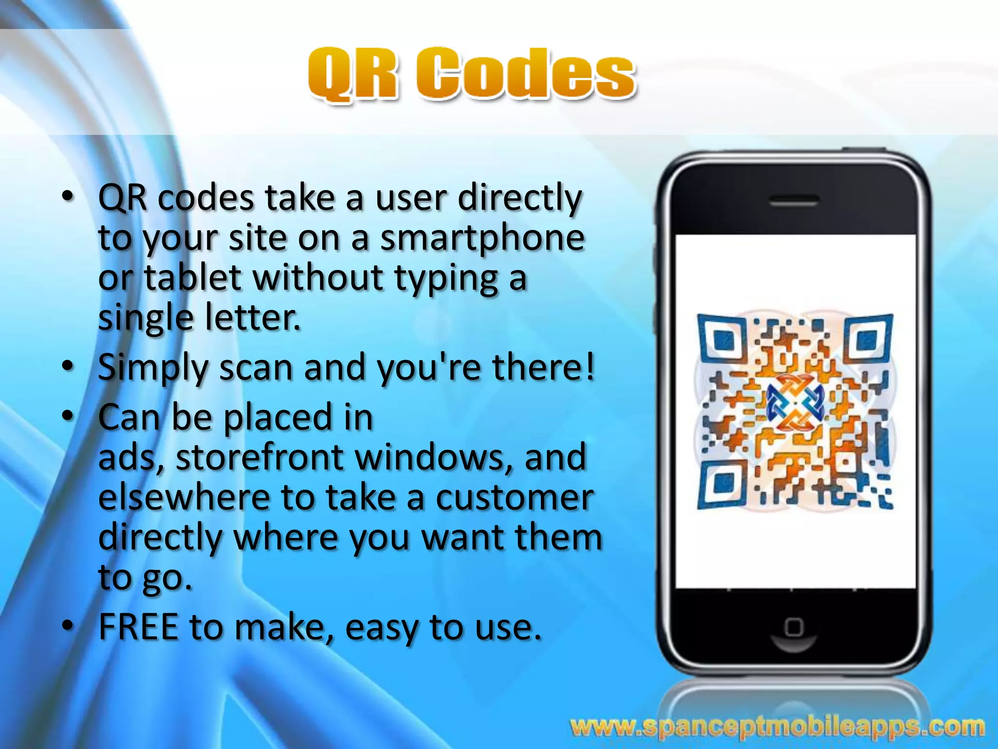• QR codes take a user directly
to your site on a smartphone
or tablet without typing a
single letter.
• Simply scan and you're there!
• Can be placed in
ads, storefront windows, and
elsewhere to take a customer
directly where you want them
to go.
• FREE to make, easy to use.
 