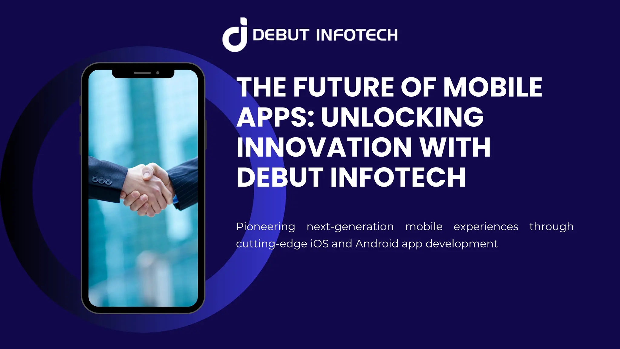 THE FUTURE OF MOBILE
APPS: UNLOCKING
INNOVATION WITH
DEBUT INFOTECH
Pioneering next-generation mobile experiences through
cutting-edge iOS and Android app development
 
