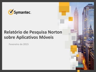 Relatório de Pesquisa Norton
sobre Aplicativos Móveis
Fevereiro de 2015
 