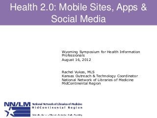 Health 2.0: Mobile Sites, Apps &
Social Media
Wyoming Symposium for Health Information
Professionals
August 16, 2012
Rachel Vukas, MLS
Kansas Outreach & Technology Coordinator
National Network of Libraries of Medicine
MidContinental Region
 