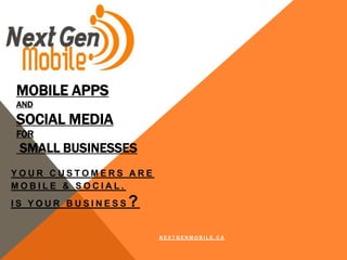 MOBILE APPS
AND
SOCIAL MEDIA
FOR
 SMALL BUSINESSES
YOUR CUSTOMERS ARE
MOBILE & SOCIAL.
IS YOUR BUSINESS   ?

                       NEXTGENMOBILE.CA
 
