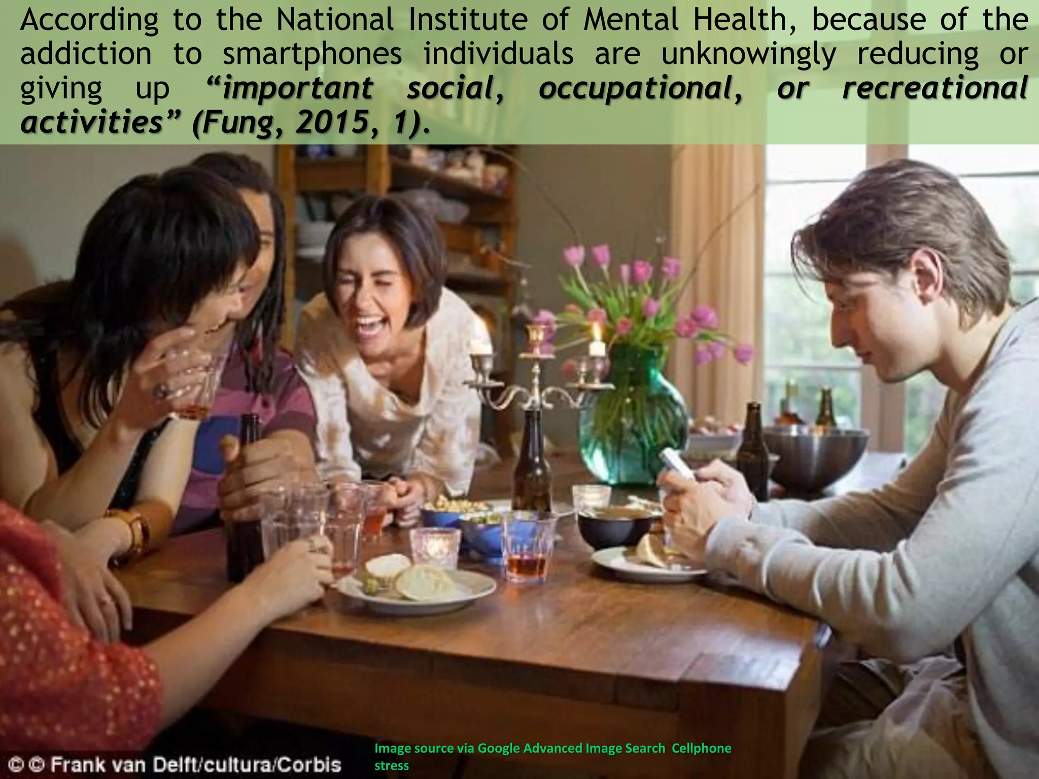 According to the National Institute of Mental Health, because of the
addiction to smartphones individuals are unknowingly reducing or
giving up “important social, occupational, or recreational
activities” (Fung, 2015, 1).
Image source via Google Advanced Image Search Cellphone
stress
 