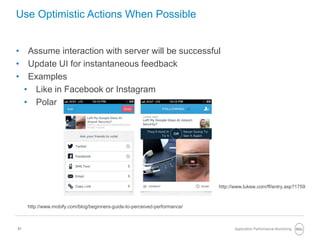 31
Use Optimistic Actions When Possible
• Assume interaction with server will be successful
• Update UI for instantaneous feedback
• Examples
• Like in Facebook or Instagram
• Polar
Application Performance Monitoring
http://www.lukew.com/ff/entry.asp?1759
http://www.mobify.com/blog/beginners-guide-to-perceived-performance/
 