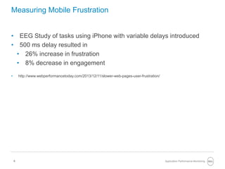 6
Measuring Mobile Frustration
• EEG Study of tasks using iPhone with variable delays introduced
• 500 ms delay resulted in
• 26% increase in frustration
• 8% decrease in engagement
• http://www.webperformancetoday.com/2013/12/11/slower-web-pages-user-frustration/
Application Performance Monitoring
 