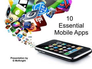 10
                                   Essential
           10                   Mobile Apps
                  Essential Mobile Apps




Presentation by
  G McKnight
 