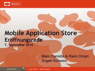 Mobile Application Store
Eröffnungsrede
7. September 2010


                             Marc Carrette & Rami Omari
                             Sogeti Schweiz

 22/09/2010   Local Touch – Global Reach                  1
 