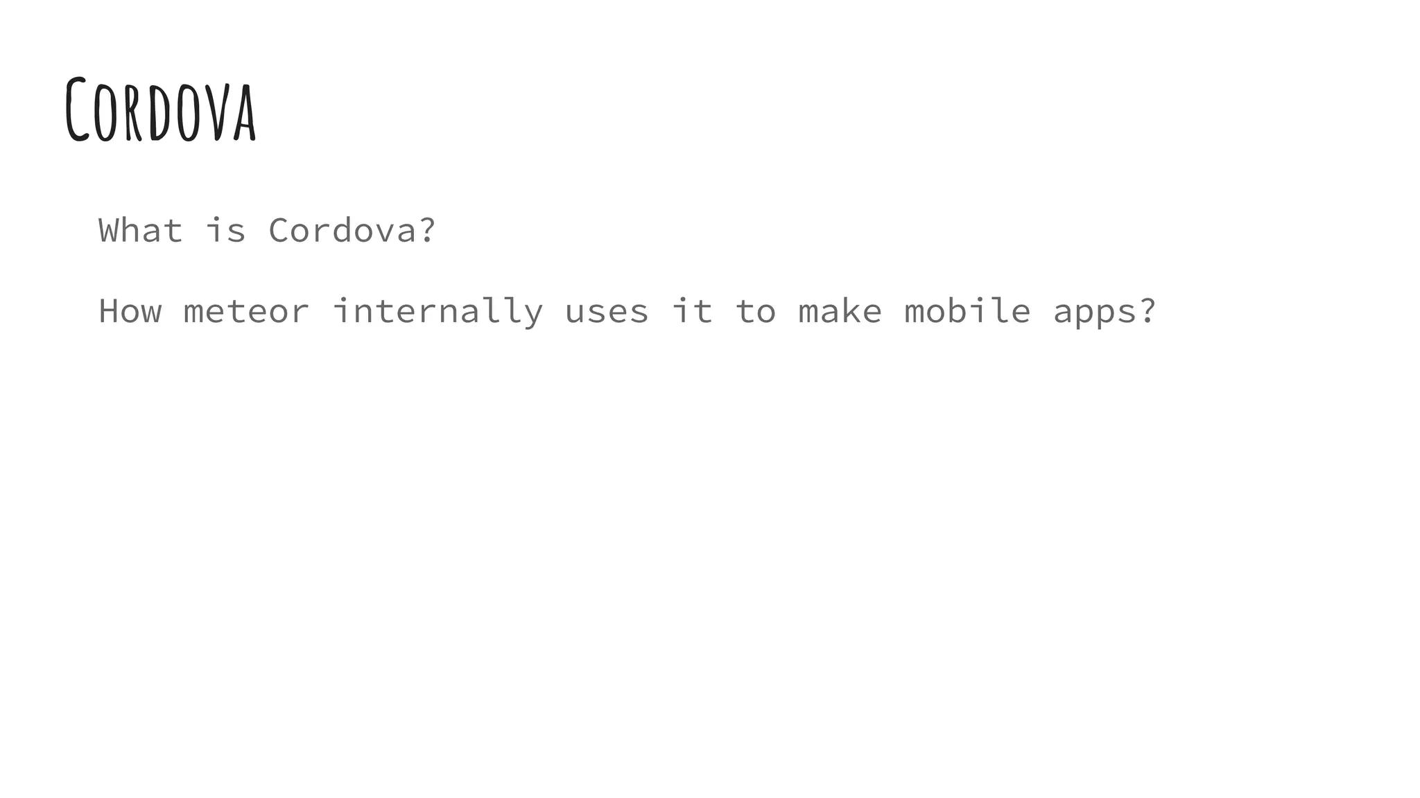 Cordova
What is Cordova?
How meteor internally uses it to make mobile apps?