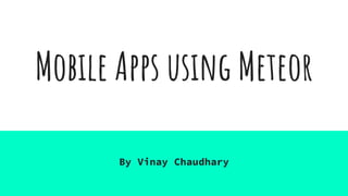 Mobile Apps using Meteor
By Vinay Chaudhary
 