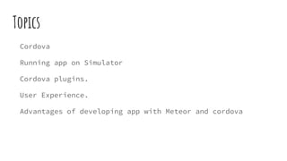 Topics
Cordova
Running app on Simulator
Cordova plugins.
User Experience.
Advantages of developing app with Meteor and cordova
 