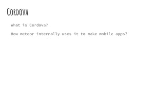 Cordova
What is Cordova?
How meteor internally uses it to make mobile apps?
 
