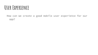 User Experience
How can we create a good mobile user experience for our
app?
 