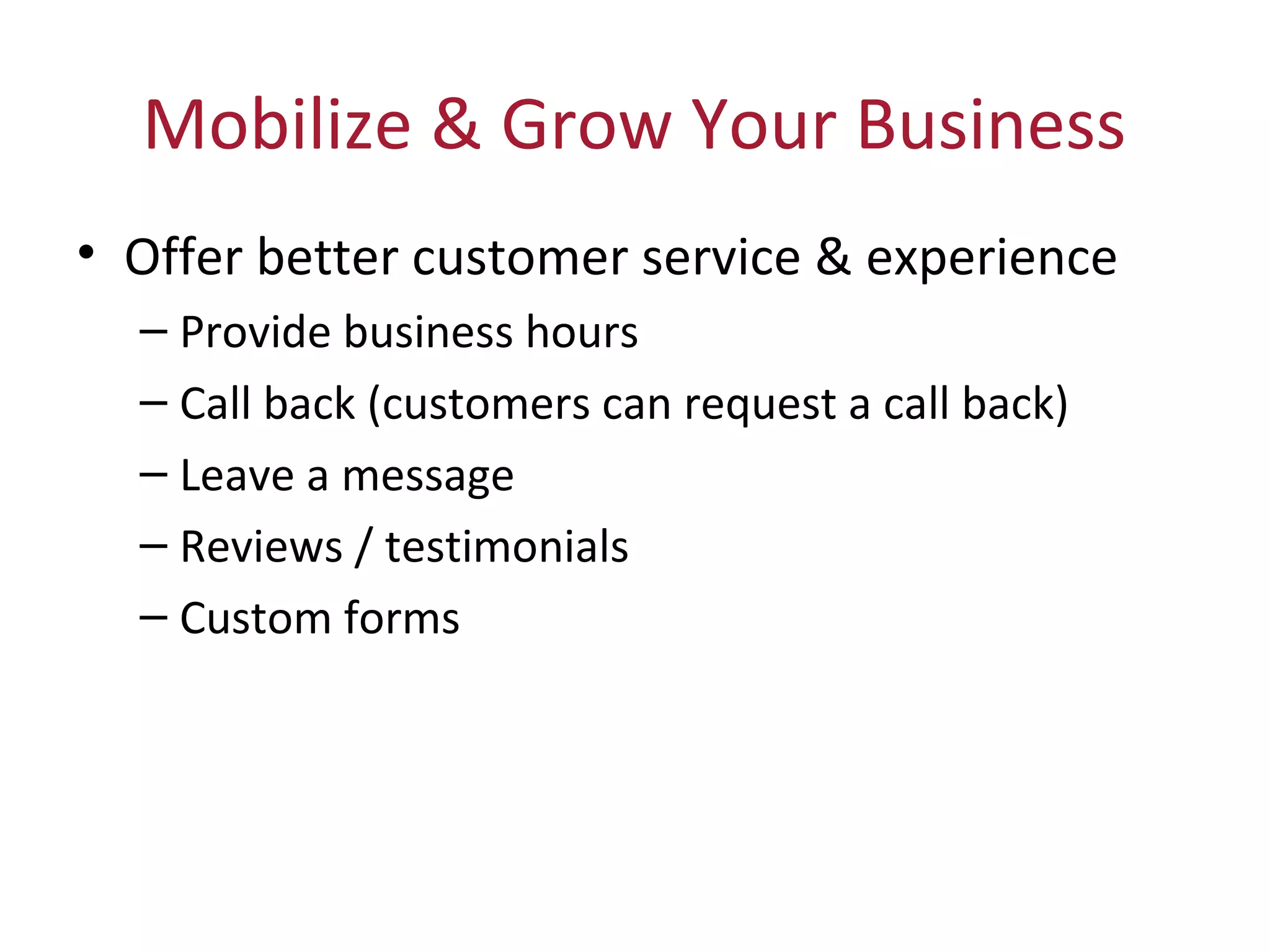 Mobilize & Grow Your Business
• Offer better customer service & experience
– Provide business hours
– Call back (customers can request a call back)
– Leave a message
– Reviews / testimonials
– Custom forms
 