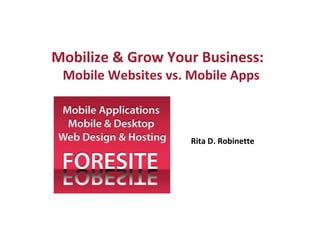  
Mobilize & Grow Your Business:
Mobile Websites vs. Mobile Apps
Rita D. Robinette
 