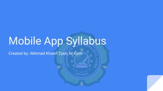 Mobile App Syllabus
Created by: Akhmad Khanif Zyen, M.Kom
 